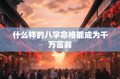 什么样的八字命格能成为千万富翁