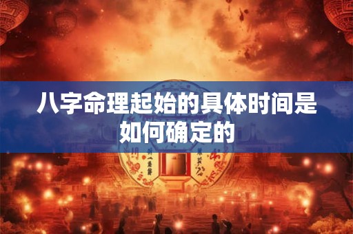 八字命理起始的具体时间是如何确定的