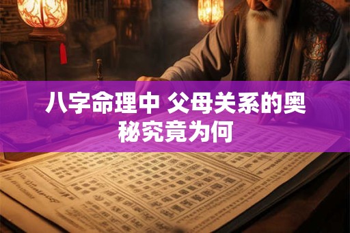 八字命理中 父母关系的奥秘究竟为何