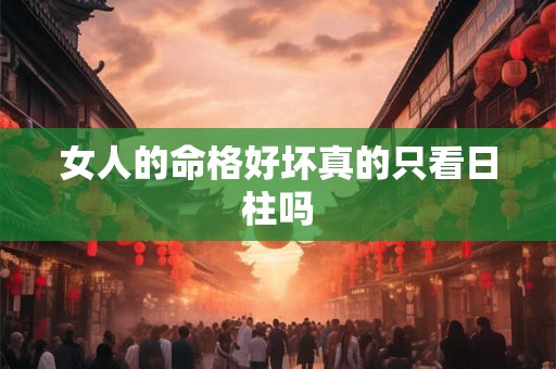 女人的命格好坏真的只看日柱吗
