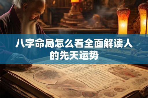 八字命局怎么看全面解读人的先天运势