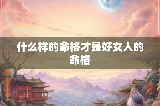 什么样的命格才是好女人的命格