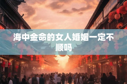 海中金命的女人婚姻一定不顺吗