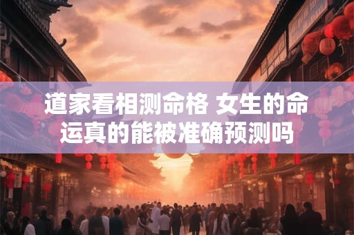 道家看相测命格 女生的命运真的能被准确预测吗
