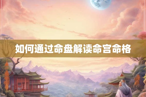 如何通过命盘解读命宫命格