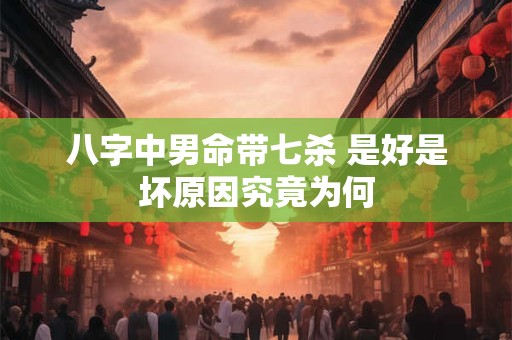 八字中男命带七杀 是好是坏原因究竟为何