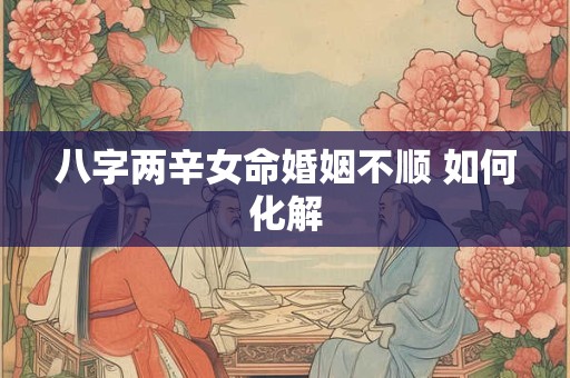 八字两辛女命婚姻不顺 如何化解 八字两辛女命婚姻不顺 如何化解