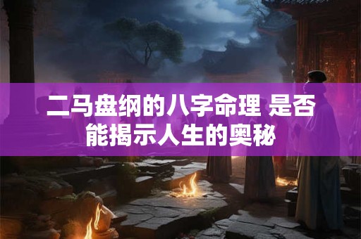二马盘纲的八字命理 是否能揭示人生的奥秘
