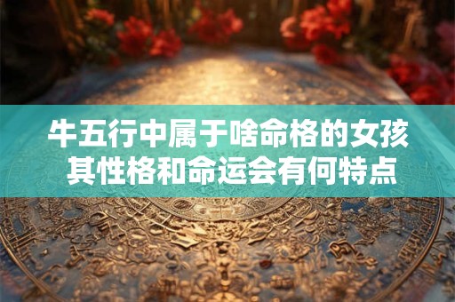 牛五行中属于啥命格的女孩 其性格和命运会有何特点