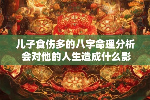 儿子食伤多的八字命理分析 会对他的人生造成什么影响 儿子食伤多的八字命理分析 会对他的人生造成什么影响