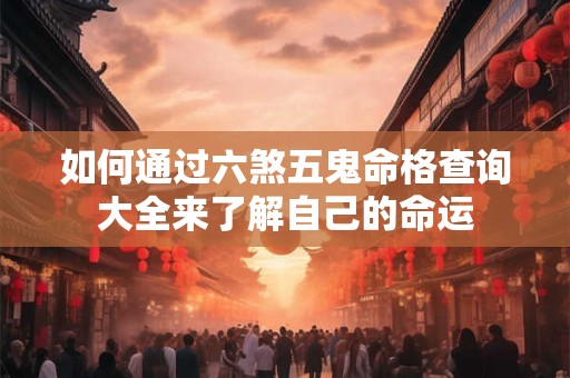 如何通过六煞五鬼命格查询大全来了解自己的命运 如何通过六煞五鬼命格查询大全来了解自己的命运
