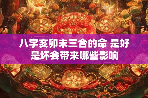 八字亥卯未三合的命 是好是坏会带来哪些影响
