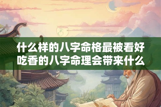 什么样的八字命格最被看好吃香的八字命理会带来什么影响
