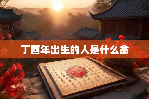 详细阅读:丁酉年出生的人是什么命 丁酉年出生的人是什么命