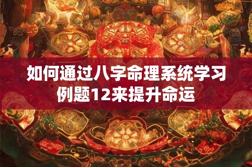 如何通过八字命理系统学习例题12来提升命运