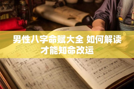 男性八字命赋大全 如何解读才能知命改运 男性八字命赋大全 如何解读才能知命改运
