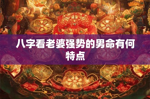 八字看老婆强势的男命有何特点