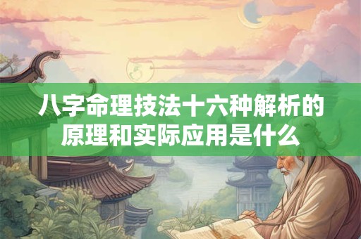 八字命理技法十六种解析的原理和实际应用是什么