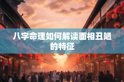 八字命理如何解读面相丑陋的特征
