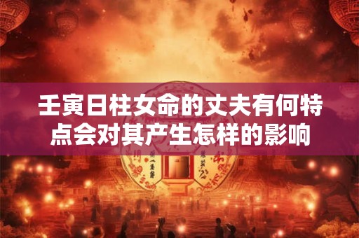 壬寅日柱女命的丈夫有何特点会对其产生怎样的影响