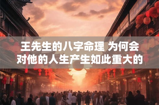 王先生的八字命理 为何会对他的人生产生如此重大的影响