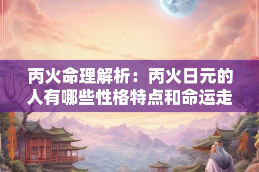丙火命理解析：丙火日元的人有哪些性格特点和命运走势