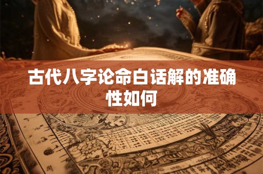 古代八字论命白话解的准确性如何