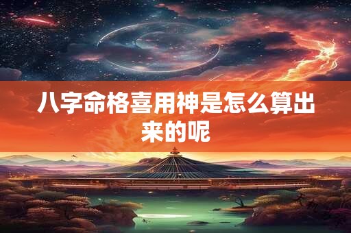 八字命格喜用神是怎么算出来的呢