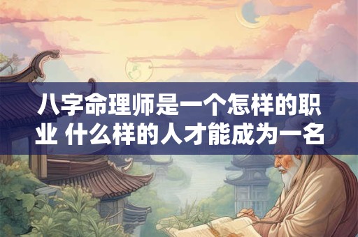 八字命理师是一个怎样的职业 什么样的人才能成为一名合格的八字命理师呢