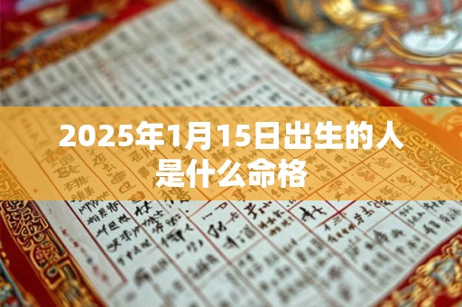 2025年1月15日出生的人是什么命格 2025年1月15日出生的人是什么命格