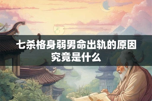 七杀格身弱男命出轨的原因究竟是什么