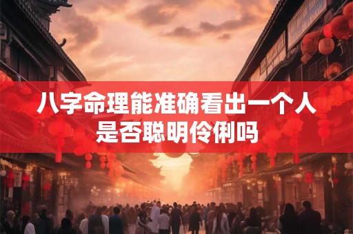 八字命理能准确看出一个人是否聪明伶俐吗 八字命理能准确看出一个人是否聪明伶俐吗