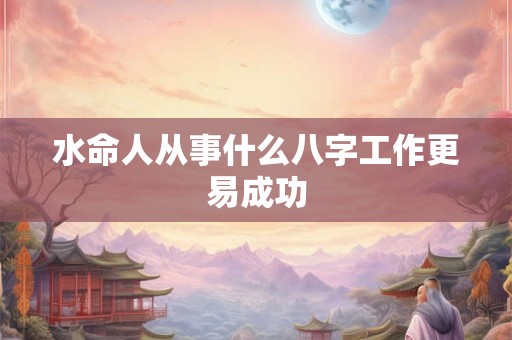 水命人从事什么八字工作更易成功