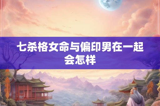 七杀格女命与偏印男在一起会怎样
