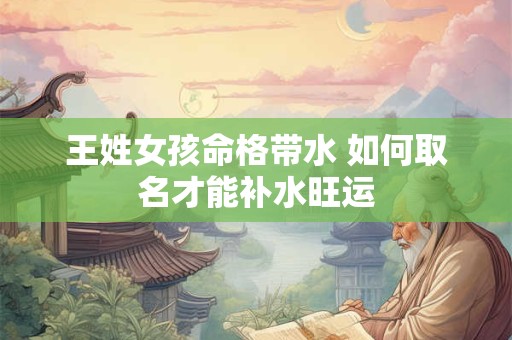 王姓女孩命格带水 如何取名才能补水旺运