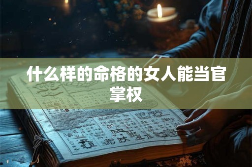 什么样的命格的女人能当官掌权 什么样的命格的女人能当官掌权