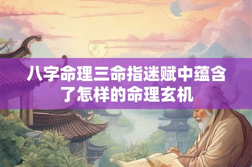 八字命理三命指迷赋中蕴含了怎样的命理玄机