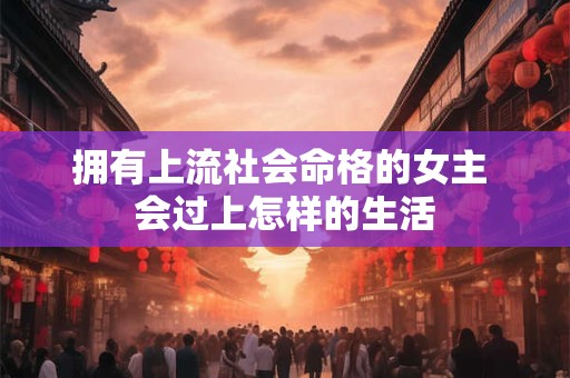 拥有上流社会命格的女主 会过上怎样的生活