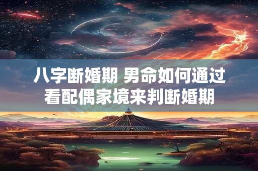 八字断婚期 男命如何通过看配偶家境来判断婚期