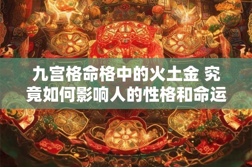 九宫格命格中的火土金 究竟如何影响人的性格和命运 九宫格命格中的火土金 究竟如何影响人的性格和命运