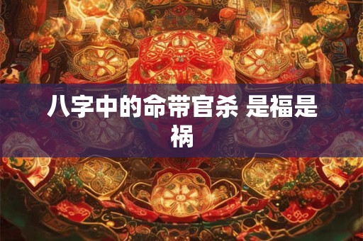 八字中的命带官杀 是福是祸
