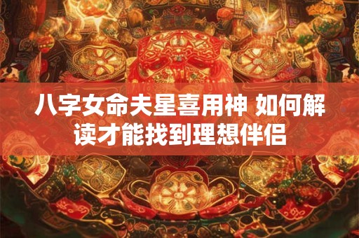 八字女命夫星喜用神 如何解读才能找到理想伴侣 八字女命夫星喜用神 如何解读才能找到理想伴侣