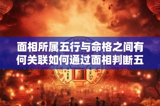 面相所属五行与命格之间有何关联如何通过面相判断五行命格