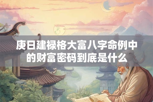 庚日建禄格大富八字命例中的财富密码到底是什么