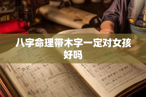 八字命理带木字一定对女孩好吗