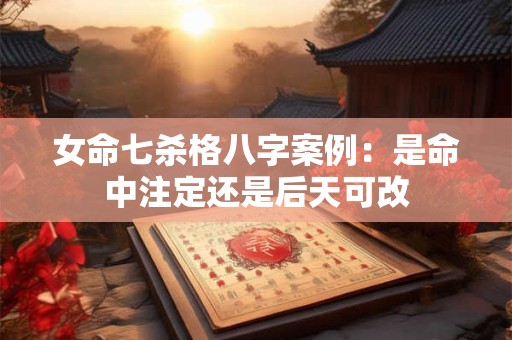 女命七杀格八字案例：是命中注定还是后天可改