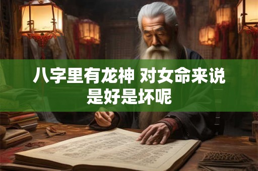 八字里有龙神 对女命来说是好是坏呢