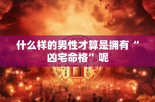 什么样的男性才算是拥有“凶宅命格”呢