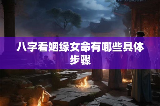 详细阅读:八字看姻缘女命有哪些具体步骤 八字看姻缘女命有哪些具体步骤