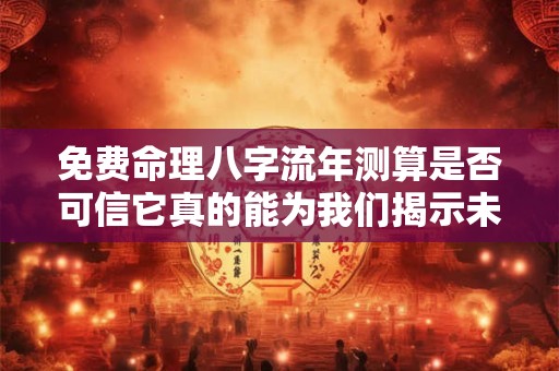 免费命理八字流年测算是否可信它真的能为我们揭示未来吗